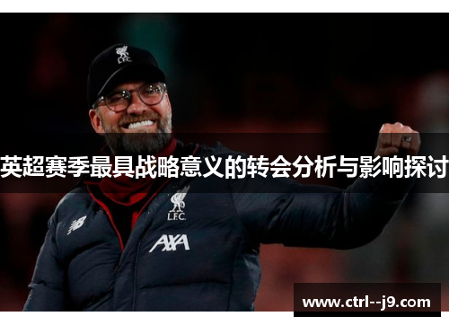 英超赛季最具战略意义的转会分析与影响探讨