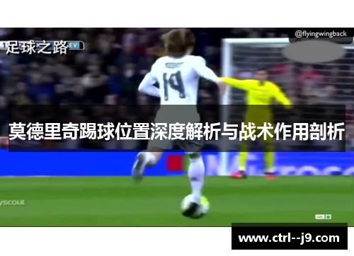 莫德里奇踢球位置深度解析与战术作用剖析