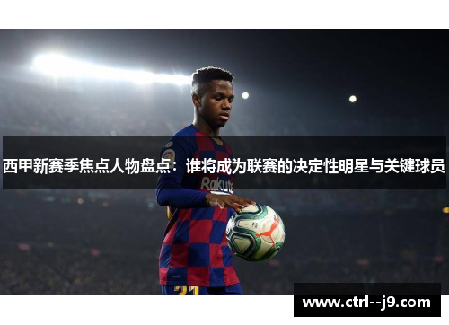 西甲新赛季焦点人物盘点：谁将成为联赛的决定性明星与关键球员