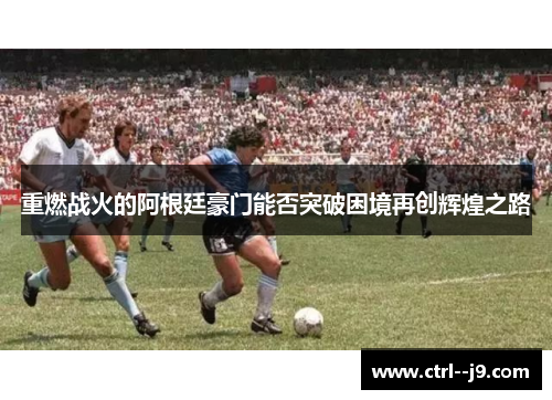 重燃战火的阿根廷豪门能否突破困境再创辉煌之路