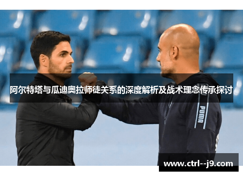 阿尔特塔与瓜迪奥拉师徒关系的深度解析及战术理念传承探讨