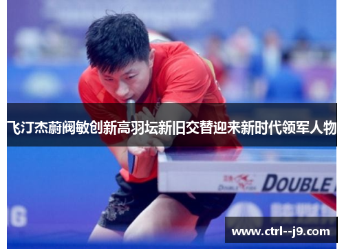 飞汀杰蔚阀敏创新高羽坛新旧交替迎来新时代领军人物