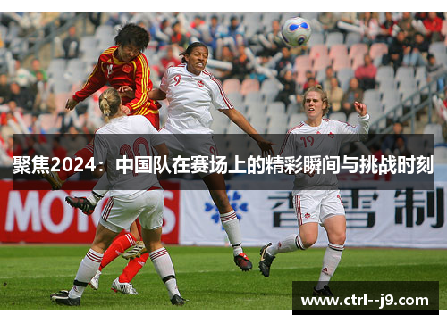 聚焦2024：中国队在赛场上的精彩瞬间与挑战时刻