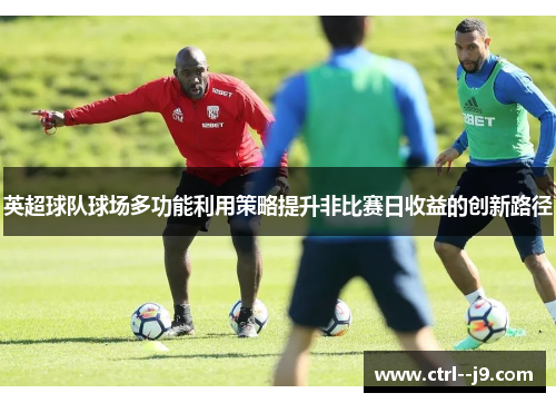 英超球队球场多功能利用策略提升非比赛日收益的创新路径