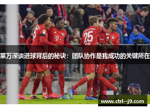 莱万深谈进球背后的秘诀：团队协作是我成功的关键所在