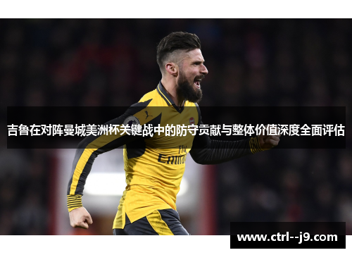吉鲁在对阵曼城美洲杯关键战中的防守贡献与整体价值深度全面评估
