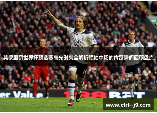 莫德里奇世界杯预选赛高光时刻全解析领袖中场的传奇瞬间回顾盘点