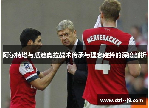 阿尔特塔与瓜迪奥拉战术传承与理念碰撞的深度剖析 阿尔特塔与瓜迪奥拉战术传承与理念碰撞的深度剖析