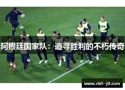 阿根廷国家队：追寻胜利的不朽传奇