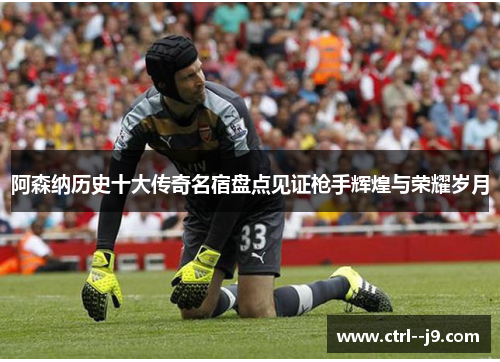 阿森纳历史十大传奇名宿盘点见证枪手辉煌与荣耀岁月 阿森纳历史十大传奇名宿盘点见证枪手辉煌与荣耀岁月