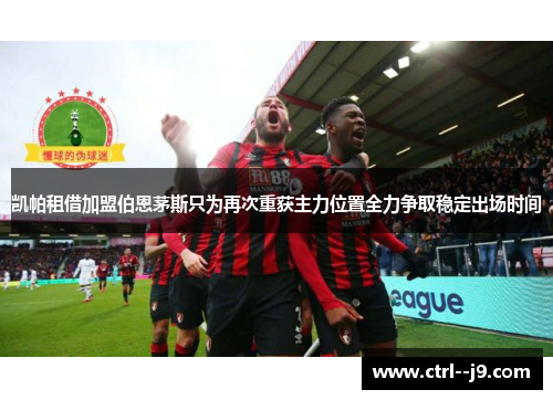 凯帕租借加盟伯恩茅斯只为再次重获主力位置全力争取稳定出场时间 凯帕租借加盟伯恩茅斯只为再次重获主力位置全力争取稳定出场时间