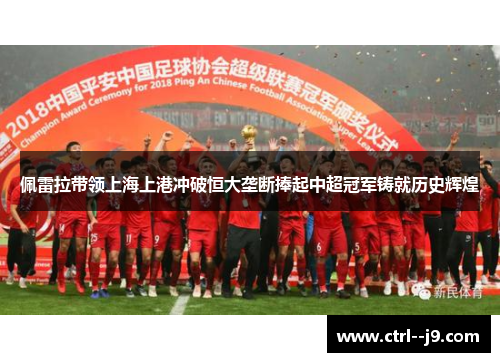 佩雷拉带领上海上港冲破恒大垄断捧起中超冠军铸就历史辉煌 佩雷拉带领上海上港冲破恒大垄断捧起中超冠军铸就历史辉煌