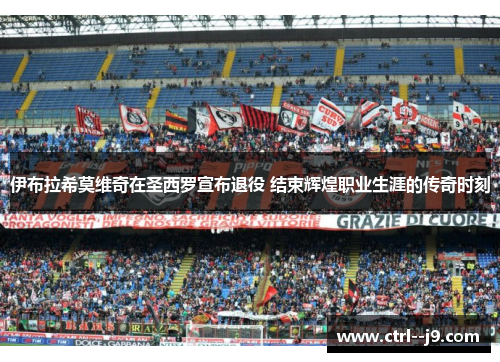 伊布拉希莫维奇在圣西罗宣布退役 结束辉煌职业生涯的传奇时刻