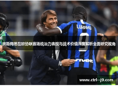 奥斯梅恩在欧协联赛场统治力表现与战术价值深度解析全面研究视角 奥斯梅恩在欧协联赛场统治力表现与战术价值深度解析全面研究视角