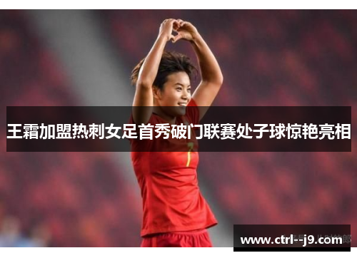 王霜加盟热刺女足首秀破门联赛处子球惊艳亮相