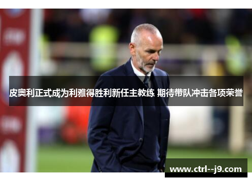皮奥利正式成为利雅得胜利新任主教练 期待带队冲击各项荣誉 皮奥利正式成为利雅得胜利新任主教练 期待带队冲击各项荣誉