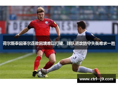荷尔斯泰因基尔连败困境难以打破,球队进攻防守失衡难求一胜 荷尔斯泰因基尔连败困境难以打破,球队进攻防守失衡难求一胜
