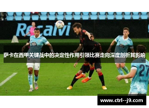 萨卡在西甲关键战中的决定性作用引领比赛走向深度剖析其影响 萨卡在西甲关键战中的决定性作用引领比赛走向深度剖析其影响