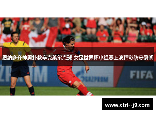 恩纳多齐神勇扑救辛克莱尔点球 女足世界杯小组赛上演精彩防守瞬间 恩纳多齐神勇扑救辛克莱尔点球 女足世界杯小组赛上演精彩防守瞬间