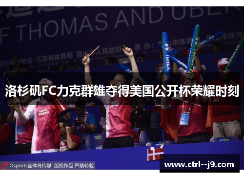 洛杉矶FC力克群雄夺得美国公开杯荣耀时刻 洛杉矶FC力克群雄夺得美国公开杯荣耀时刻