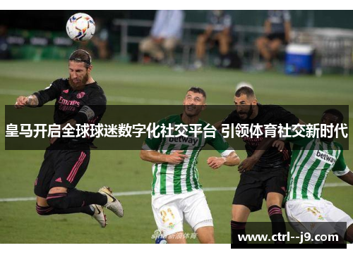皇马开启全球球迷数字化社交平台 引领体育社交新时代