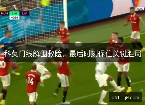 科莫门线解围救险，最后时刻保住关键胜局