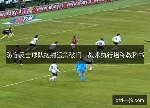 防守反击球队搓射远角破门,战术执行堪称教科书 防守反击球队搓射远角破门,战术执行堪称教科书
